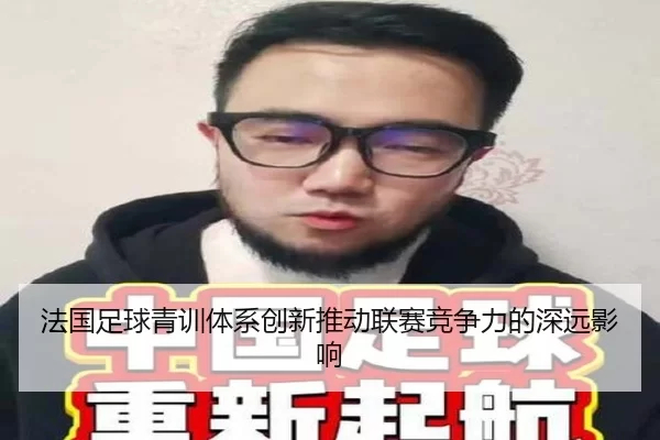 法国足球青训体系创新推动联赛竞争力的深远影响